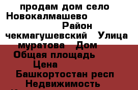 продам дом село  Новокалмашево                  › Район ­ чекмагушевский › Улица ­ муратова › Дом ­ 28 › Общая площадь ­ 40 › Цена ­ 500 000 - Башкортостан респ. Недвижимость » Квартиры продажа   . Башкортостан респ.